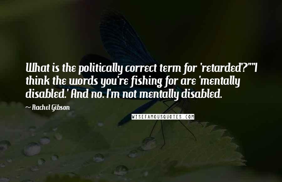 Rachel Gibson Quotes: What is the politically correct term for 'retarded'?""I think the words you're fishing for are 'mentally disabled.' And no. I'm not mentally disabled.