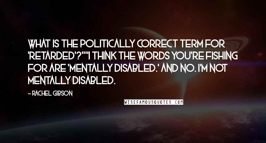 Rachel Gibson Quotes: What is the politically correct term for 'retarded'?""I think the words you're fishing for are 'mentally disabled.' And no. I'm not mentally disabled.