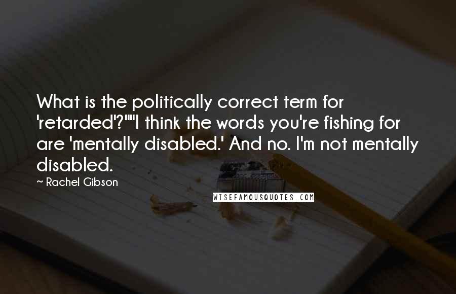 Rachel Gibson Quotes: What is the politically correct term for 'retarded'?""I think the words you're fishing for are 'mentally disabled.' And no. I'm not mentally disabled.