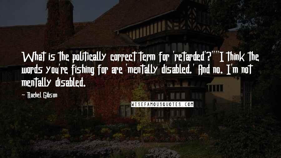 Rachel Gibson Quotes: What is the politically correct term for 'retarded'?""I think the words you're fishing for are 'mentally disabled.' And no. I'm not mentally disabled.