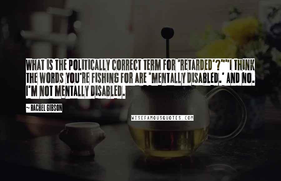 Rachel Gibson Quotes: What is the politically correct term for 'retarded'?""I think the words you're fishing for are 'mentally disabled.' And no. I'm not mentally disabled.