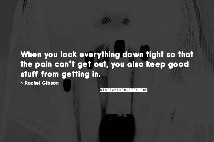 Rachel Gibson Quotes: When you lock everything down tight so that the pain can't get out, you also keep good stuff from getting in.