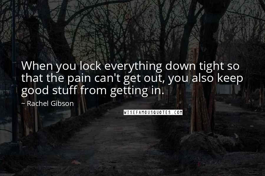 Rachel Gibson Quotes: When you lock everything down tight so that the pain can't get out, you also keep good stuff from getting in.