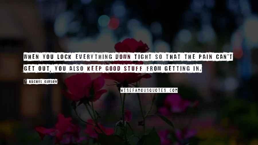 Rachel Gibson Quotes: When you lock everything down tight so that the pain can't get out, you also keep good stuff from getting in.