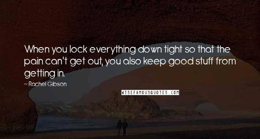 Rachel Gibson Quotes: When you lock everything down tight so that the pain can't get out, you also keep good stuff from getting in.
