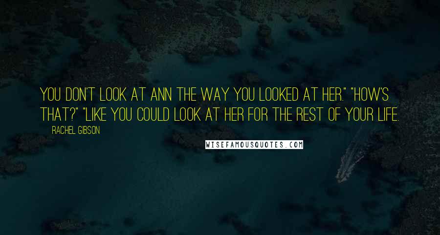 Rachel Gibson Quotes: You don't look at Ann the way you looked at her." "How's that?" "Like you could look at her for the rest of your life.