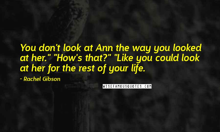 Rachel Gibson Quotes: You don't look at Ann the way you looked at her." "How's that?" "Like you could look at her for the rest of your life.