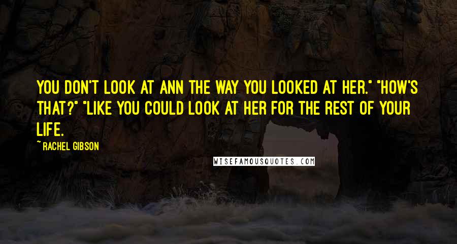 Rachel Gibson Quotes: You don't look at Ann the way you looked at her." "How's that?" "Like you could look at her for the rest of your life.