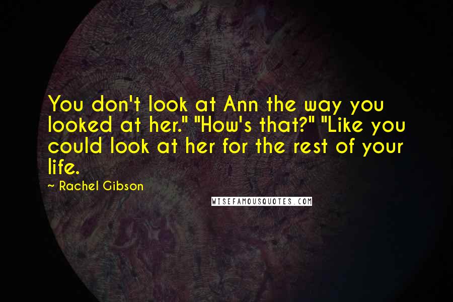 Rachel Gibson Quotes: You don't look at Ann the way you looked at her." "How's that?" "Like you could look at her for the rest of your life.