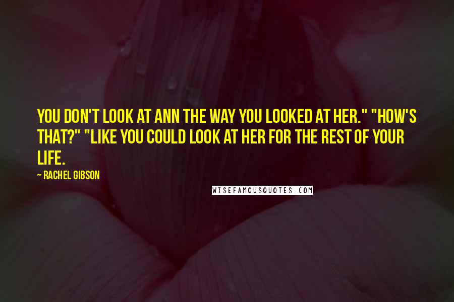 Rachel Gibson Quotes: You don't look at Ann the way you looked at her." "How's that?" "Like you could look at her for the rest of your life.