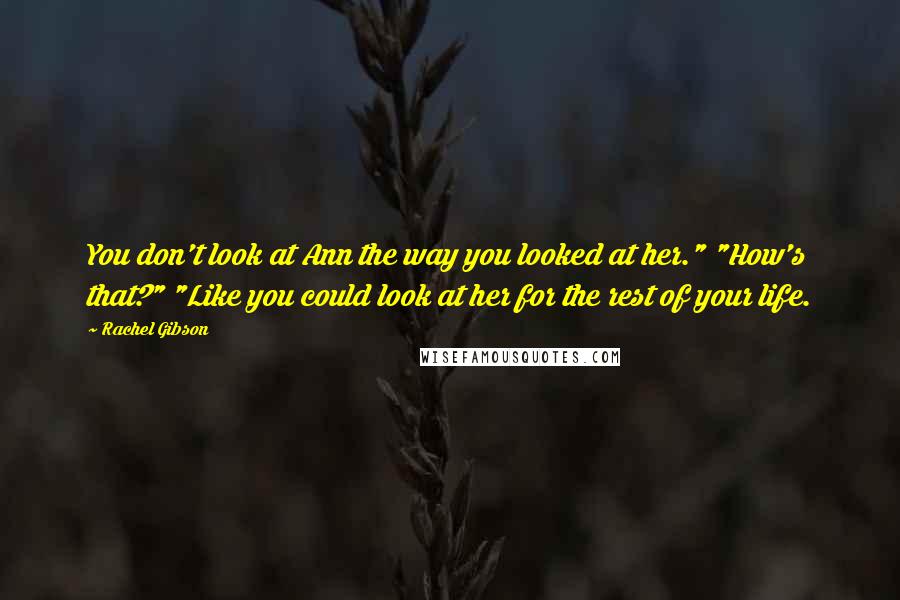 Rachel Gibson Quotes: You don't look at Ann the way you looked at her." "How's that?" "Like you could look at her for the rest of your life.