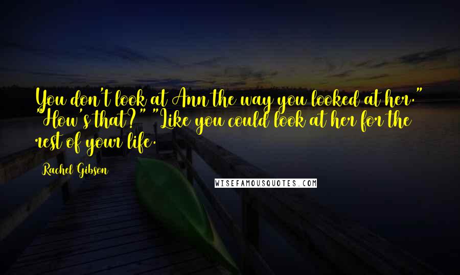 Rachel Gibson Quotes: You don't look at Ann the way you looked at her." "How's that?" "Like you could look at her for the rest of your life.