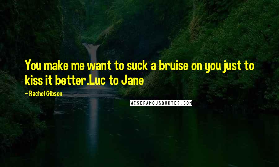 Rachel Gibson Quotes: You make me want to suck a bruise on you just to kiss it better.Luc to Jane