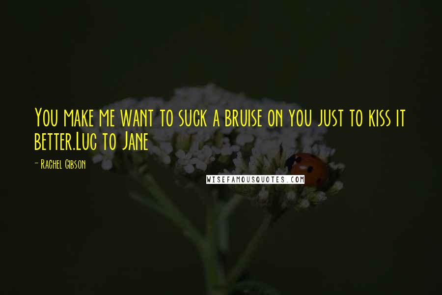 Rachel Gibson Quotes: You make me want to suck a bruise on you just to kiss it better.Luc to Jane