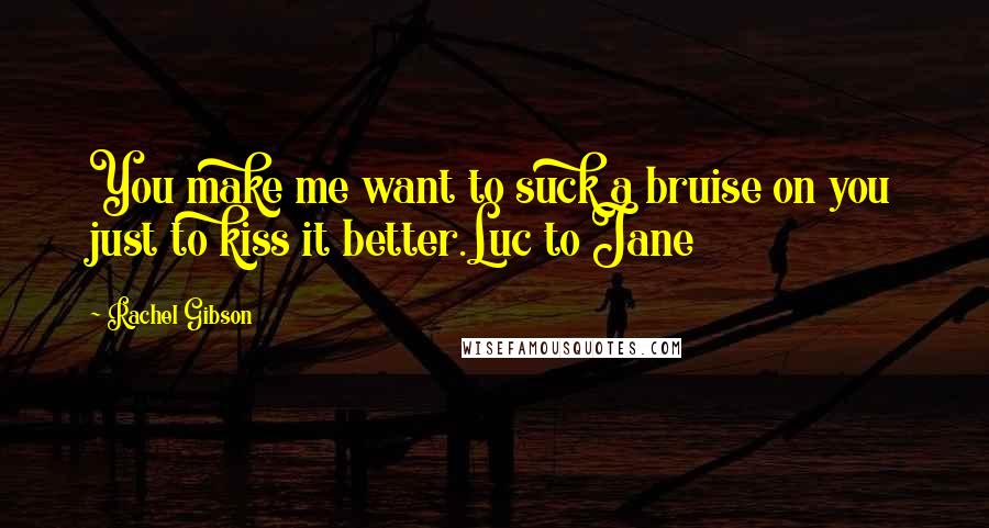 Rachel Gibson Quotes: You make me want to suck a bruise on you just to kiss it better.Luc to Jane