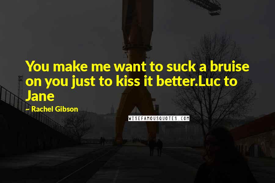 Rachel Gibson Quotes: You make me want to suck a bruise on you just to kiss it better.Luc to Jane