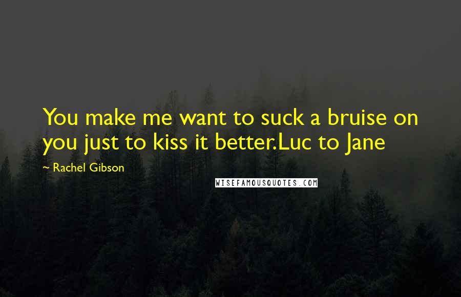 Rachel Gibson Quotes: You make me want to suck a bruise on you just to kiss it better.Luc to Jane