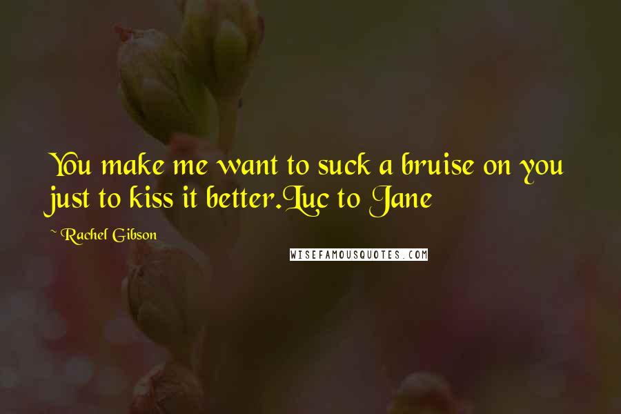 Rachel Gibson Quotes: You make me want to suck a bruise on you just to kiss it better.Luc to Jane