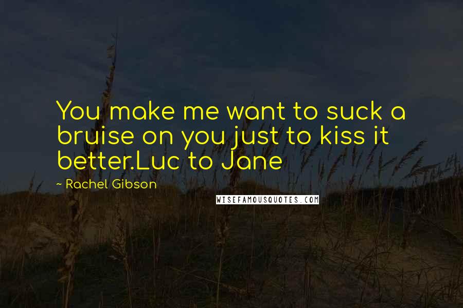 Rachel Gibson Quotes: You make me want to suck a bruise on you just to kiss it better.Luc to Jane