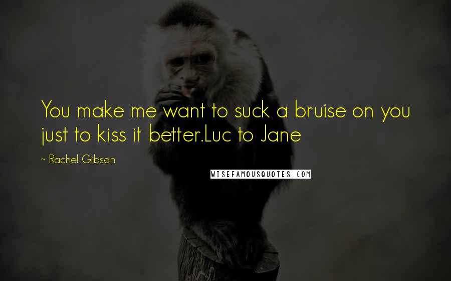 Rachel Gibson Quotes: You make me want to suck a bruise on you just to kiss it better.Luc to Jane