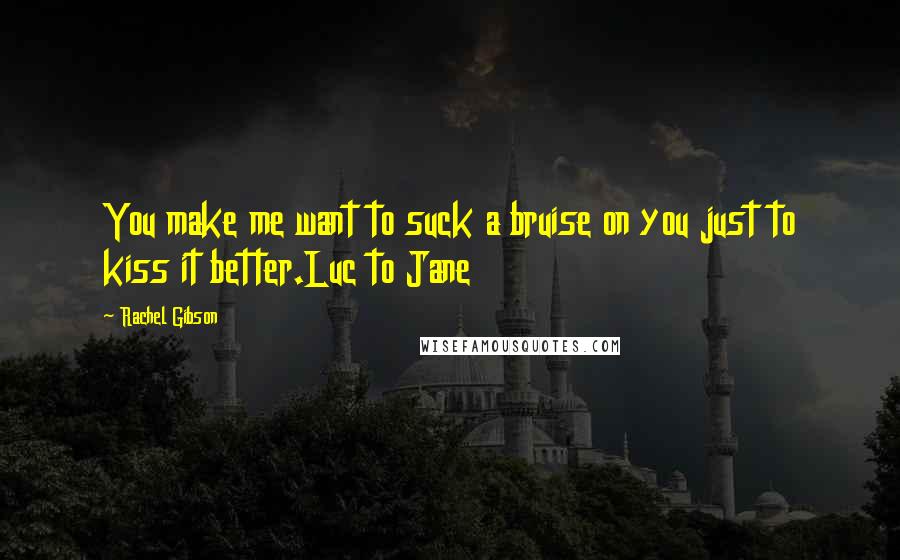 Rachel Gibson Quotes: You make me want to suck a bruise on you just to kiss it better.Luc to Jane