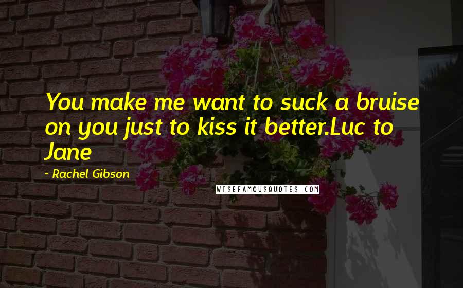 Rachel Gibson Quotes: You make me want to suck a bruise on you just to kiss it better.Luc to Jane