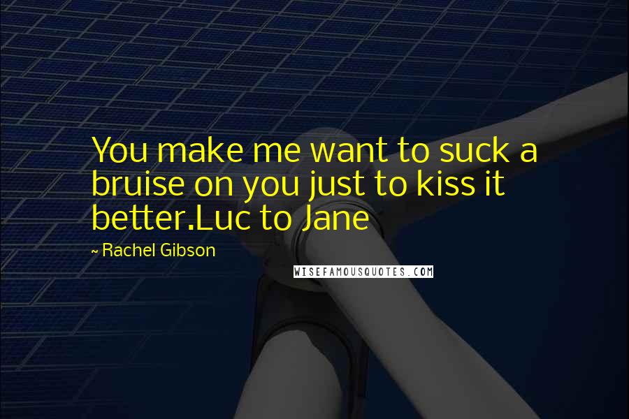 Rachel Gibson Quotes: You make me want to suck a bruise on you just to kiss it better.Luc to Jane