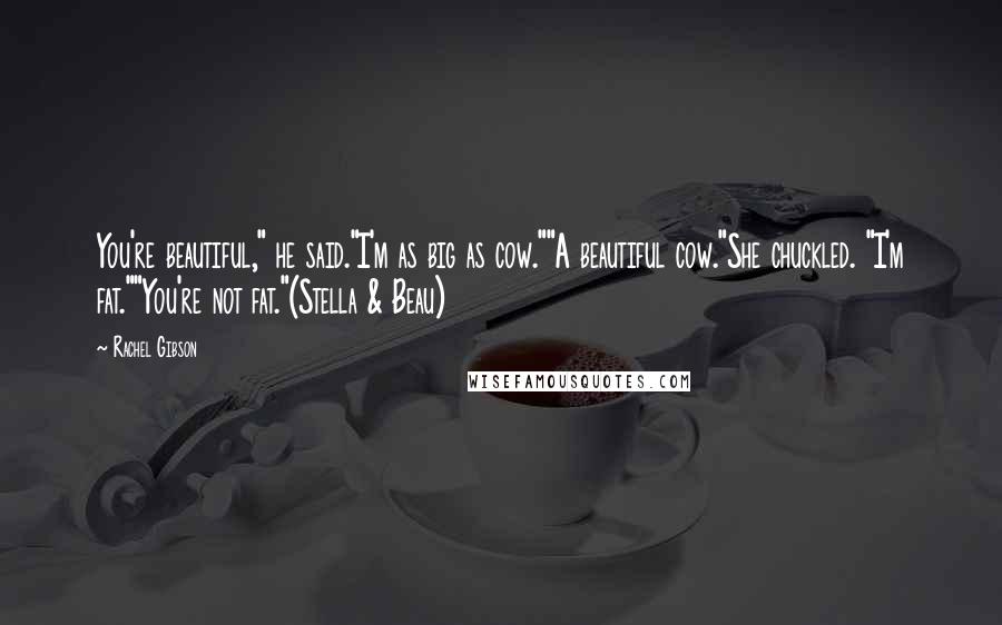 Rachel Gibson Quotes: You're beautiful," he said."I'm as big as cow.""A beautiful cow."She chuckled. "I'm fat.""You're not fat."(Stella & Beau)