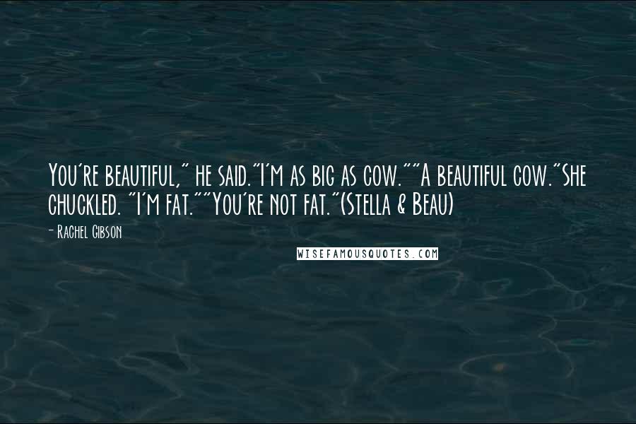 Rachel Gibson Quotes: You're beautiful," he said."I'm as big as cow.""A beautiful cow."She chuckled. "I'm fat.""You're not fat."(Stella & Beau)