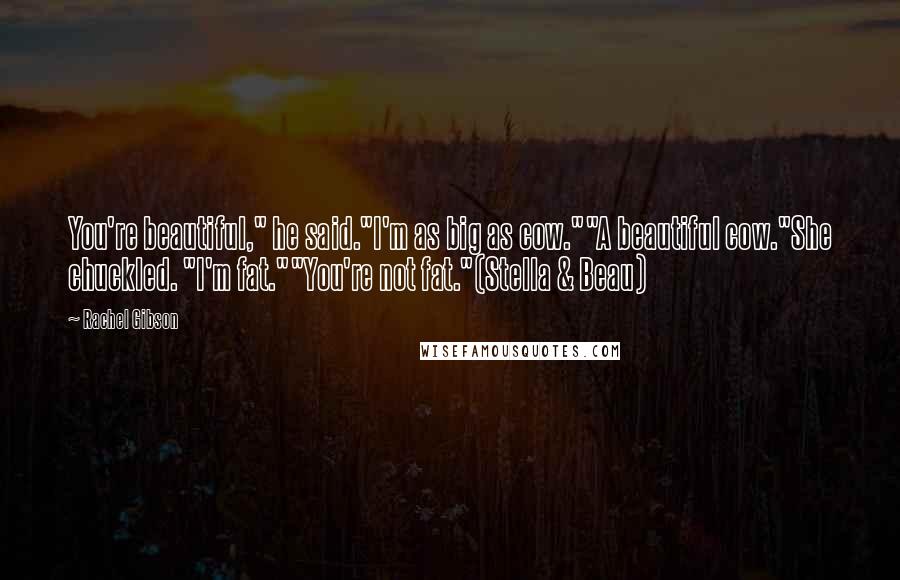 Rachel Gibson Quotes: You're beautiful," he said."I'm as big as cow.""A beautiful cow."She chuckled. "I'm fat.""You're not fat."(Stella & Beau)