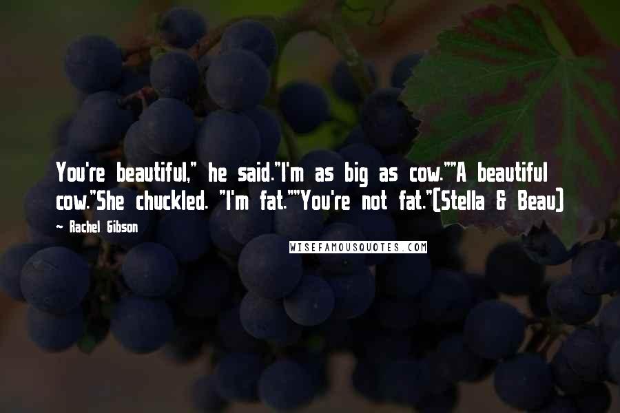 Rachel Gibson Quotes: You're beautiful," he said."I'm as big as cow.""A beautiful cow."She chuckled. "I'm fat.""You're not fat."(Stella & Beau)