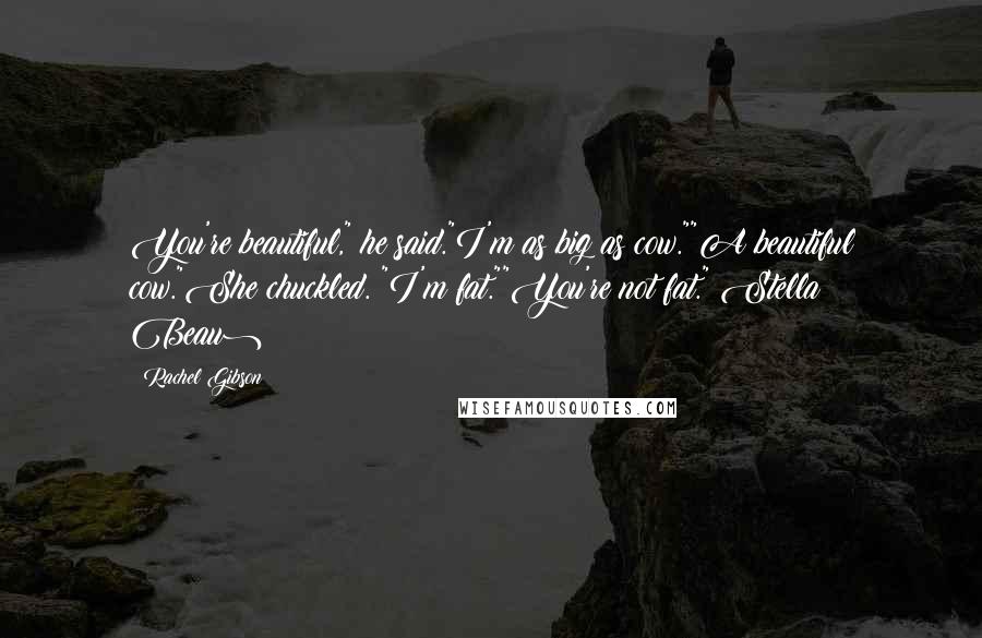 Rachel Gibson Quotes: You're beautiful," he said."I'm as big as cow.""A beautiful cow."She chuckled. "I'm fat.""You're not fat."(Stella & Beau)