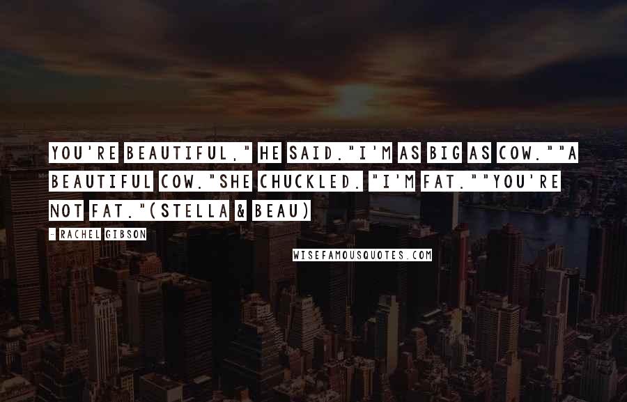 Rachel Gibson Quotes: You're beautiful," he said."I'm as big as cow.""A beautiful cow."She chuckled. "I'm fat.""You're not fat."(Stella & Beau)
