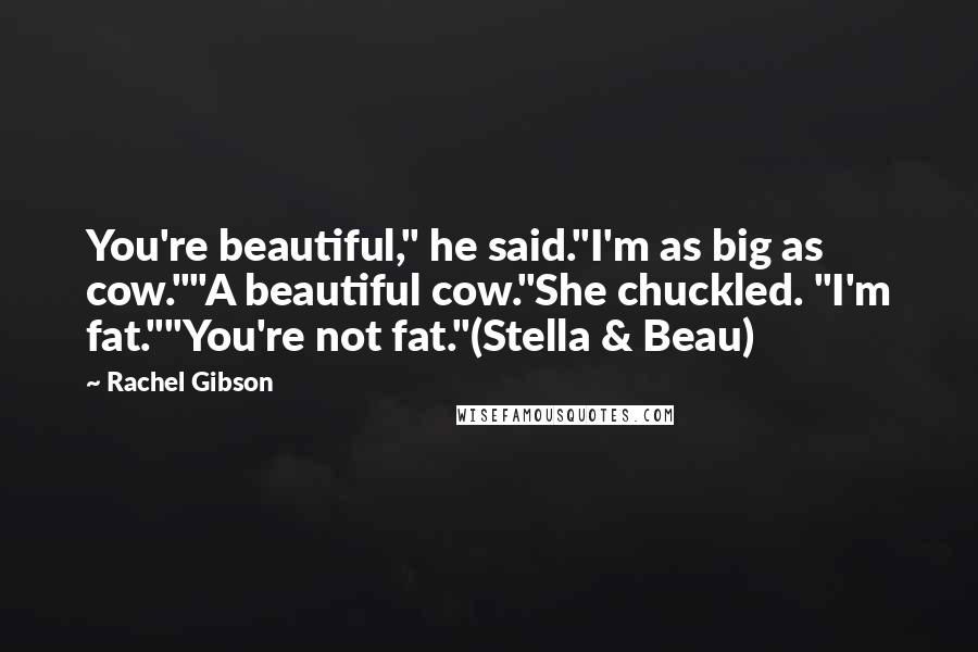 Rachel Gibson Quotes: You're beautiful," he said."I'm as big as cow.""A beautiful cow."She chuckled. "I'm fat.""You're not fat."(Stella & Beau)