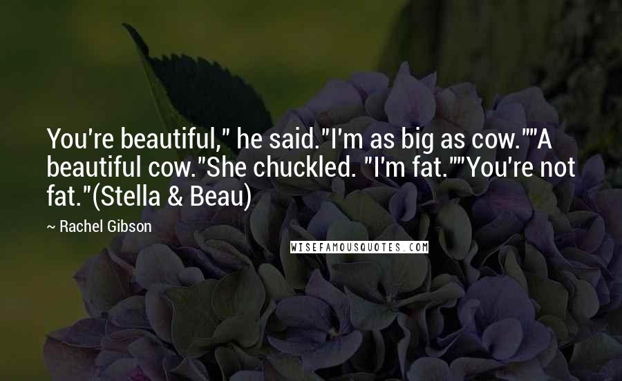 Rachel Gibson Quotes: You're beautiful," he said."I'm as big as cow.""A beautiful cow."She chuckled. "I'm fat.""You're not fat."(Stella & Beau)