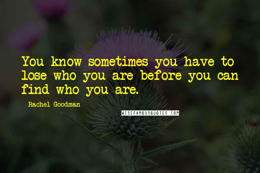 Rachel Goodman Quotes: You know sometimes you have to lose who you are before you can find who you are.