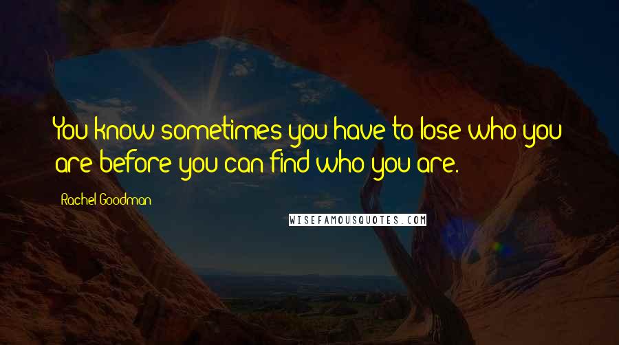 Rachel Goodman Quotes: You know sometimes you have to lose who you are before you can find who you are.