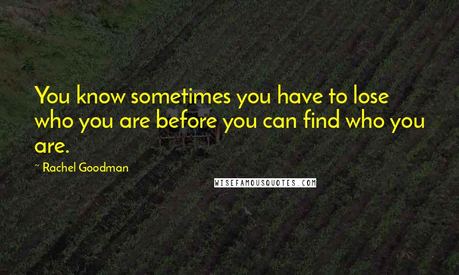 Rachel Goodman Quotes: You know sometimes you have to lose who you are before you can find who you are.