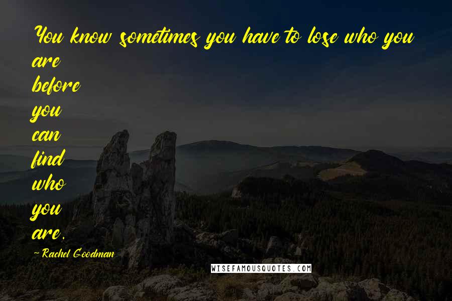 Rachel Goodman Quotes: You know sometimes you have to lose who you are before you can find who you are.