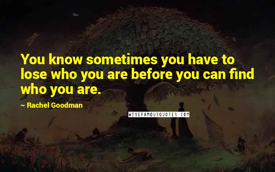 Rachel Goodman Quotes: You know sometimes you have to lose who you are before you can find who you are.