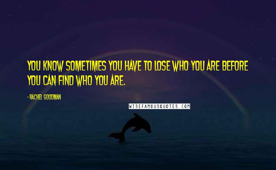 Rachel Goodman Quotes: You know sometimes you have to lose who you are before you can find who you are.