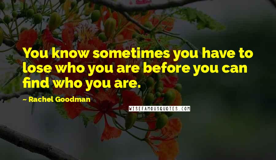 Rachel Goodman Quotes: You know sometimes you have to lose who you are before you can find who you are.