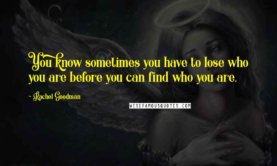 Rachel Goodman Quotes: You know sometimes you have to lose who you are before you can find who you are.