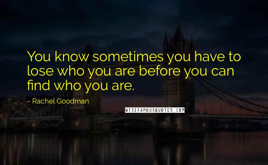 Rachel Goodman Quotes: You know sometimes you have to lose who you are before you can find who you are.