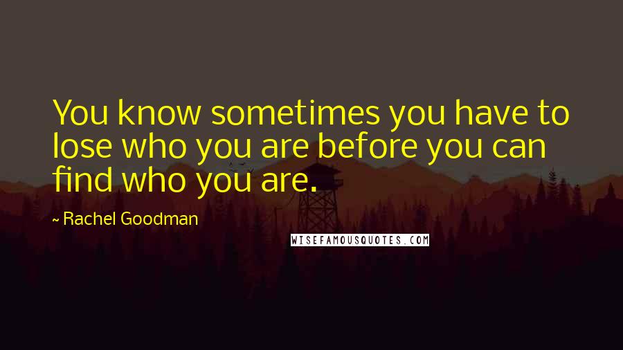 Rachel Goodman Quotes: You know sometimes you have to lose who you are before you can find who you are.