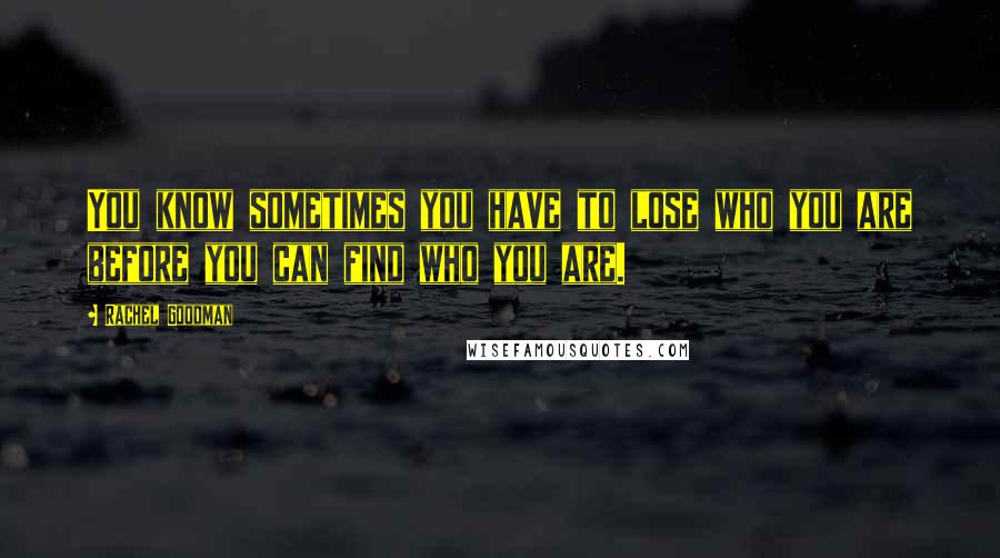 Rachel Goodman Quotes: You know sometimes you have to lose who you are before you can find who you are.