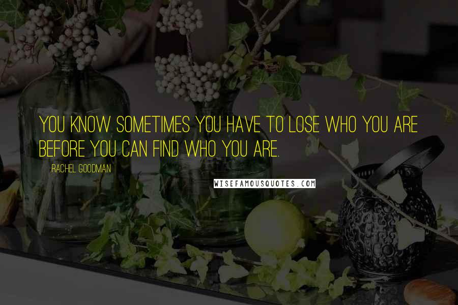 Rachel Goodman Quotes: You know sometimes you have to lose who you are before you can find who you are.