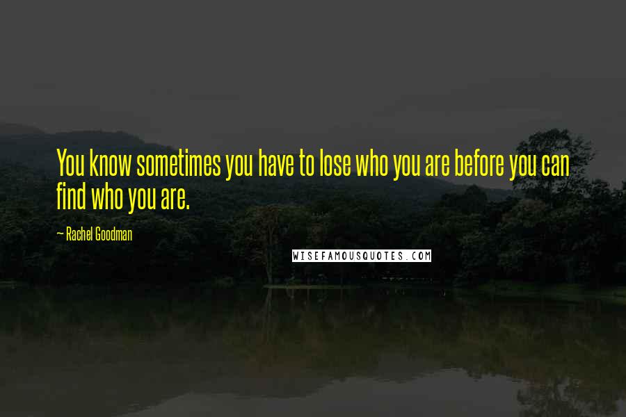 Rachel Goodman Quotes: You know sometimes you have to lose who you are before you can find who you are.