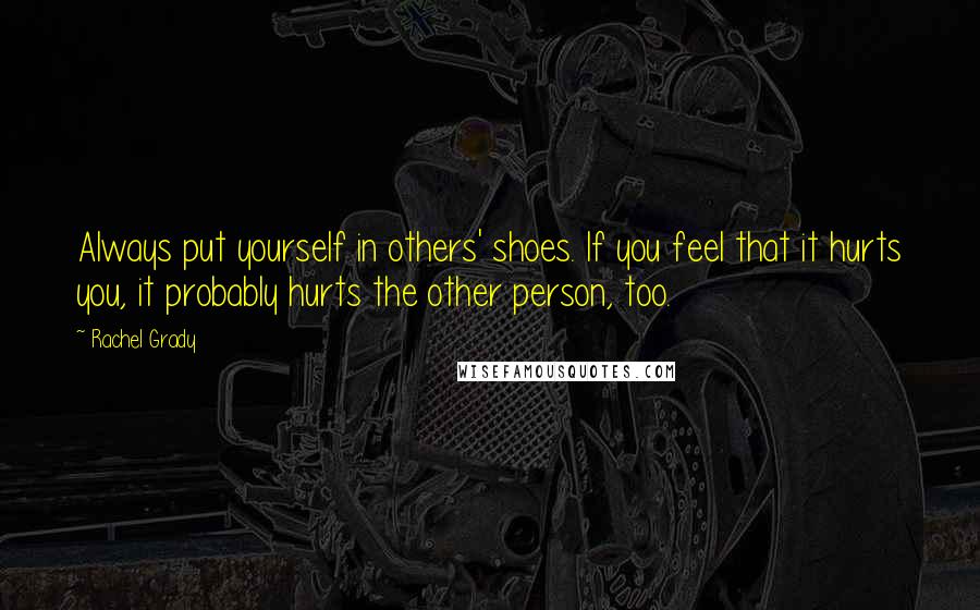 Rachel Grady Quotes: Always put yourself in others' shoes. If you feel that it hurts you, it probably hurts the other person, too.