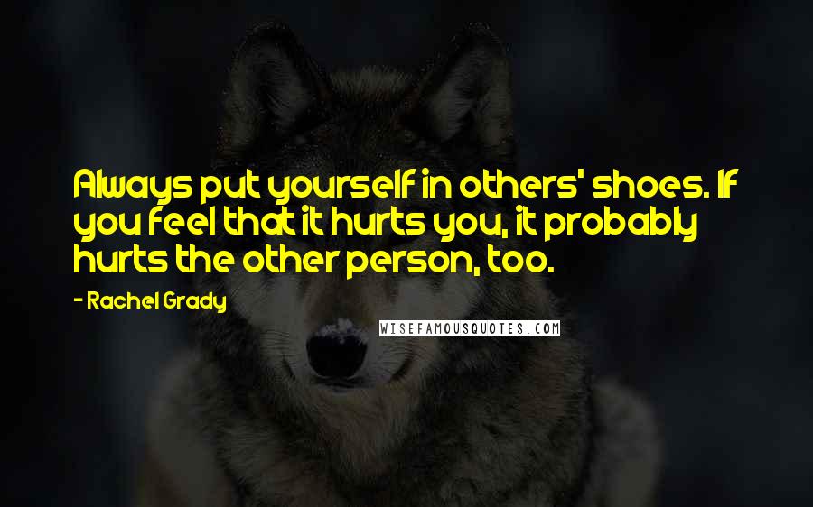 Rachel Grady Quotes: Always put yourself in others' shoes. If you feel that it hurts you, it probably hurts the other person, too.